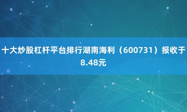 十大炒股杠杆平台排行湖南海利（600731）报收于8.48元