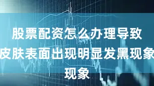 股票配资怎么办理导致皮肤表面出现明显发黑现象