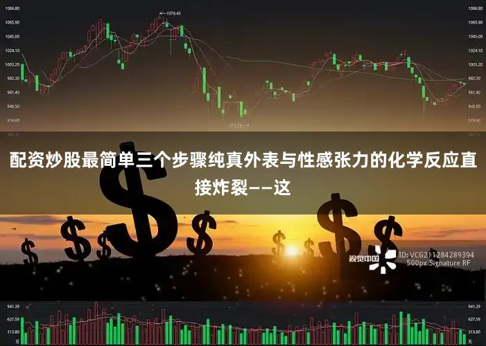 配资炒股最简单三个步骤纯真外表与性感张力的化学反应直接炸裂——这