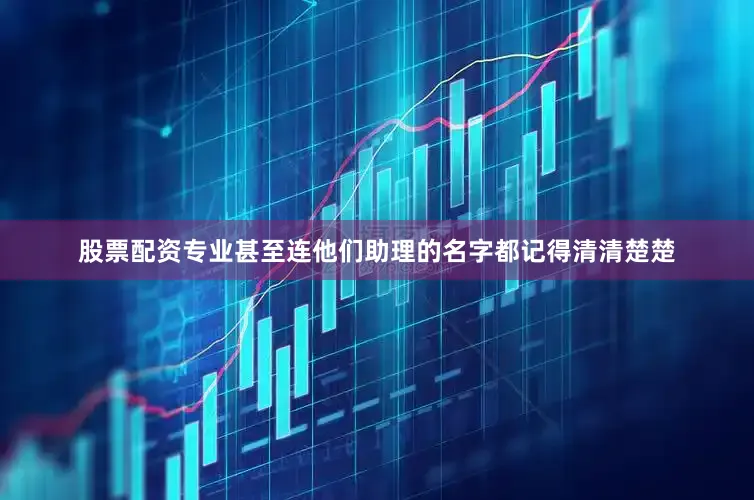 股票配资专业甚至连他们助理的名字都记得清清楚楚