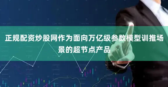 正规配资炒股网作为面向万亿级参数模型训推场景的超节点产品