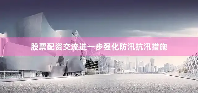 股票配资交流进一步强化防汛抗汛措施