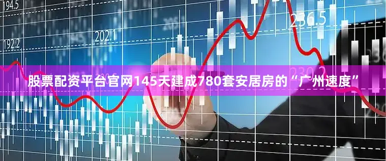 股票配资平台官网145天建成780套安居房的“广州速度”