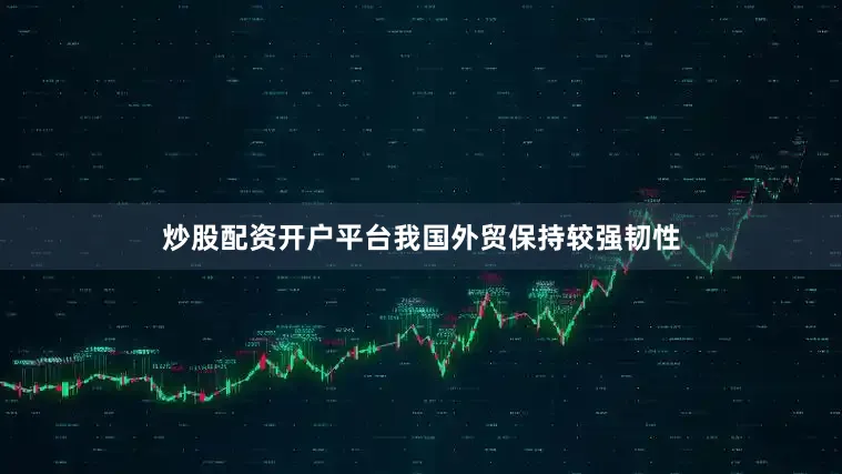 炒股配资开户平台我国外贸保持较强韧性