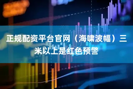 正规配资平台官网(海啸波幅)三米以上是红色预警