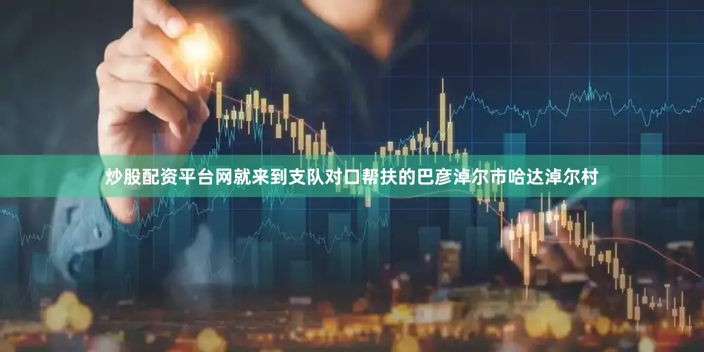 炒股配资平台网就来到支队对口帮扶的巴彦淖尔市哈达淖尔村