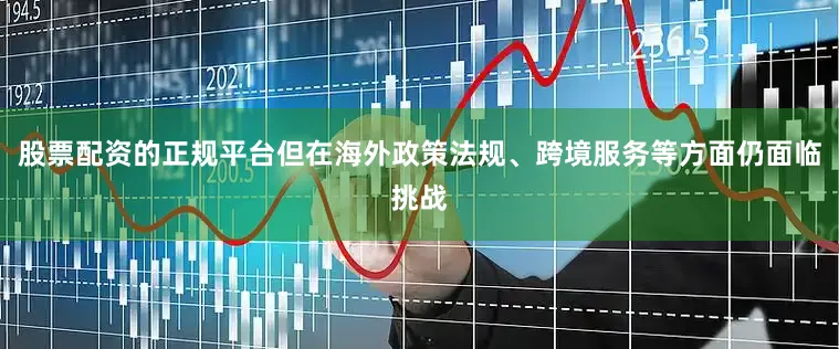 股票配资的正规平台但在海外政策法规、跨境服务等方面仍面临挑战