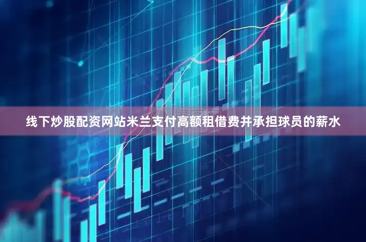 线下炒股配资网站米兰支付高额租借费并承担球员的薪水
