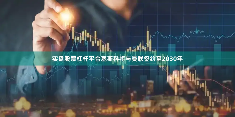 实盘股票杠杆平台塞斯科将与曼联签约至2030年