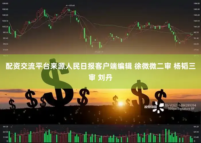 配资交流平台来源人民日报客户端编辑 徐微微二审 杨韬三审 刘丹