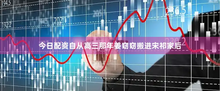 今日配资自从高三那年姜窈窈搬进宋祁家后