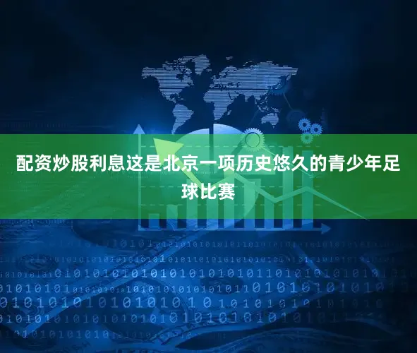 配资炒股利息这是北京一项历史悠久的青少年足球比赛