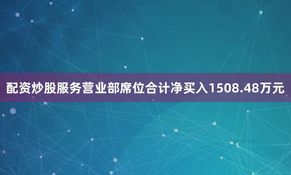 配资炒股服务营业部席位合计净买入1508.48万元