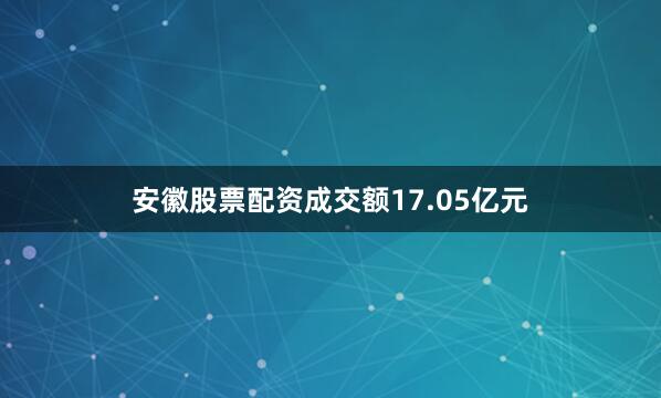安徽股票配资成交额17.05亿元