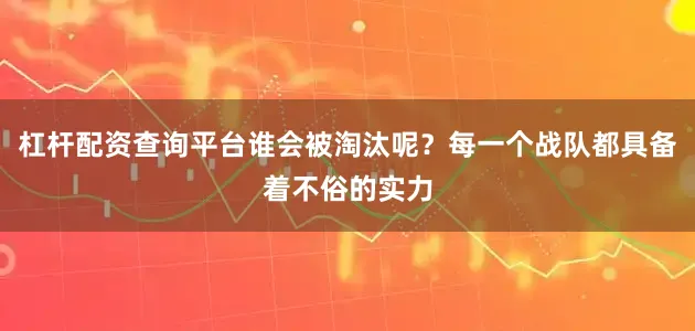 杠杆配资查询平台谁会被淘汰呢？每一个战队都具备着不俗的实力