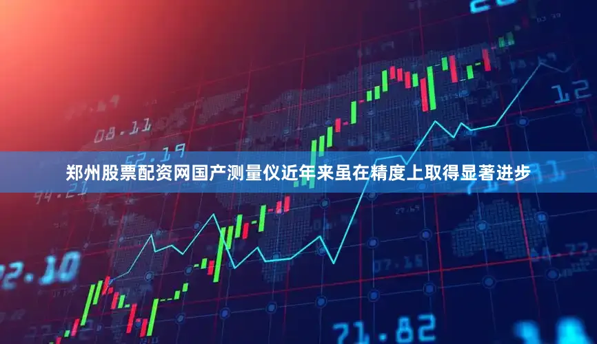 郑州股票配资网国产测量仪近年来虽在精度上取得显著进步