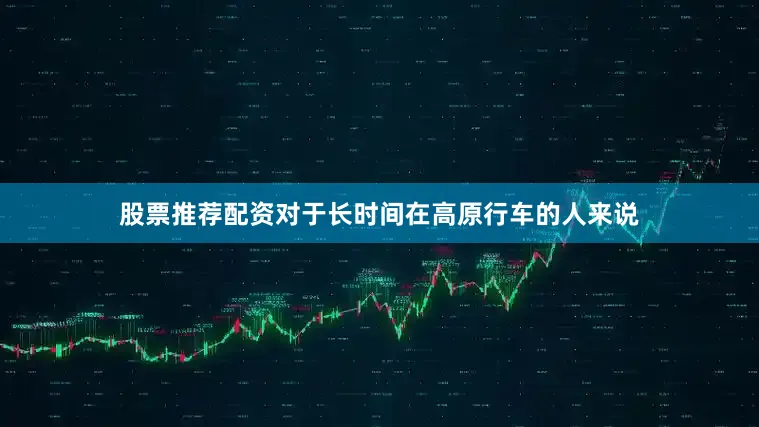 股票推荐配资对于长时间在高原行车的人来说