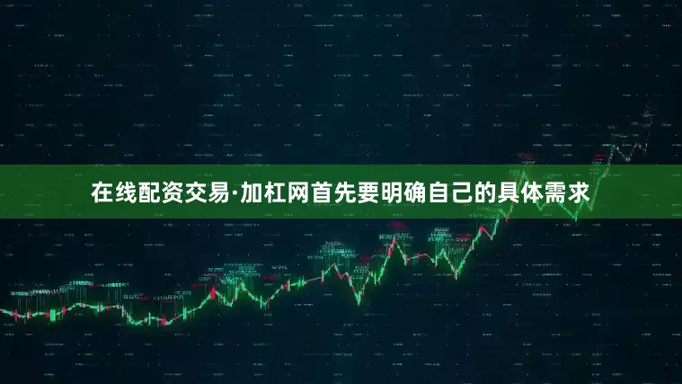 在线配资交易·加杠网首先要明确自己的具体需求