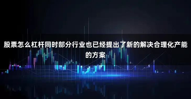 股票怎么杠杆同时部分行业也已经提出了新的解决合理化产能的方案