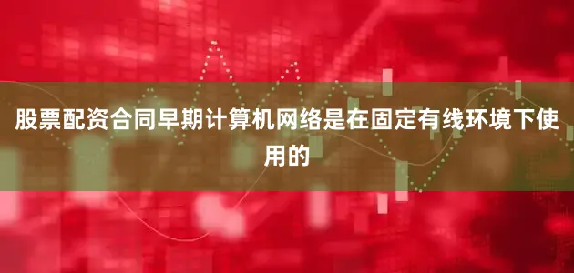 股票配资合同早期计算机网络是在固定有线环境下使用的
