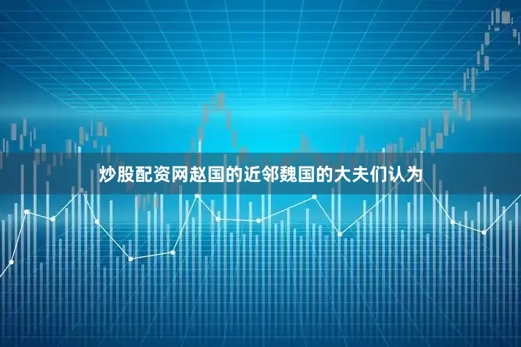 炒股配资网赵国的近邻魏国的大夫们认为