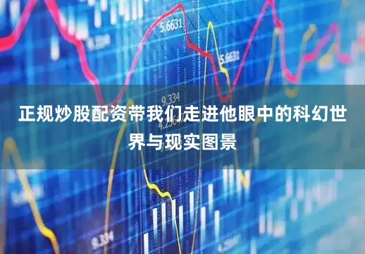 正规炒股配资带我们走进他眼中的科幻世界与现实图景