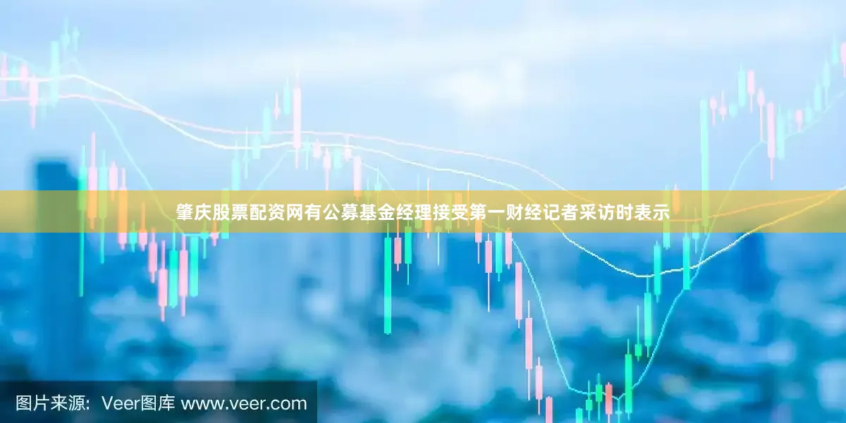 肇庆股票配资网　　有公募基金经理接受第一财经记者采访时表示