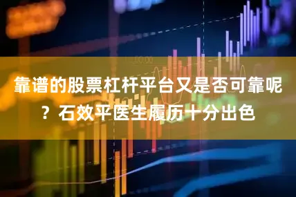 靠谱的股票杠杆平台又是否可靠呢？石效平医生履历十分出色