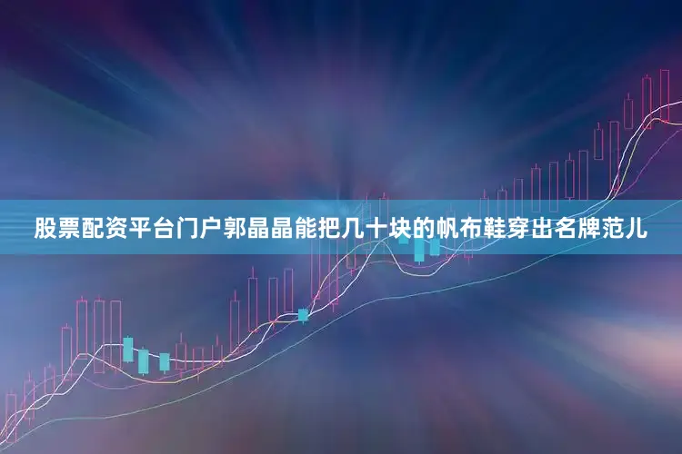 股票配资平台门户郭晶晶能把几十块的帆布鞋穿出名牌范儿