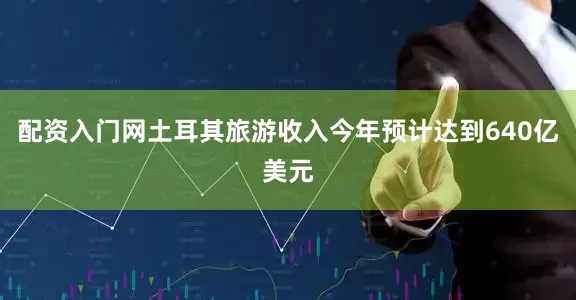 配资入门网土耳其旅游收入今年预计达到640亿美元