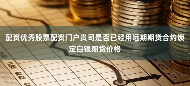 配资优秀股票配资门户贵司是否已经用远期期货合约锁定白银期货价格