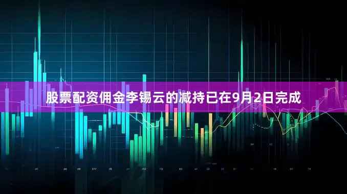 股票配资佣金李锡云的减持已在9月2日完成