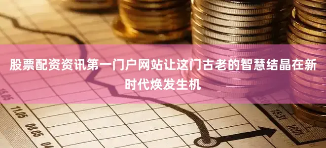 股票配资资讯第一门户网站让这门古老的智慧结晶在新时代焕发生机
