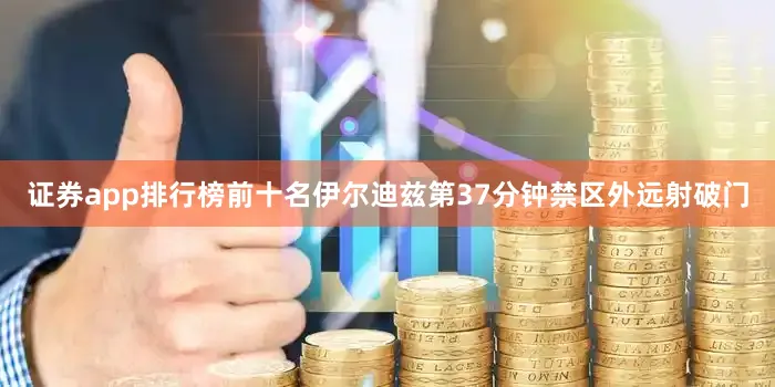 证券app排行榜前十名伊尔迪兹第37分钟禁区外远射破门