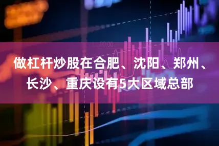 做杠杆炒股在合肥、沈阳、郑州、长沙、重庆设有5大区域总部