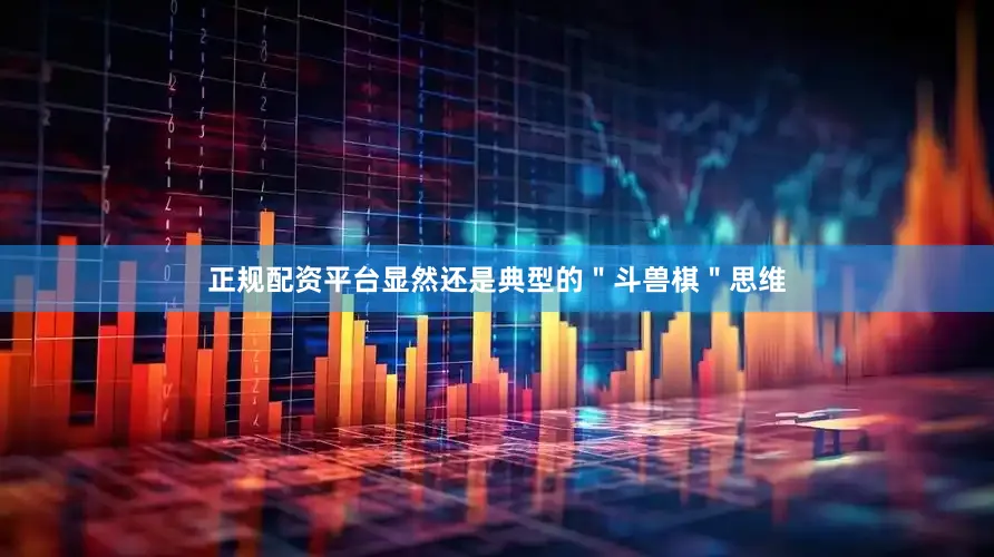 正规配资平台显然还是典型的＂斗兽棋＂思维