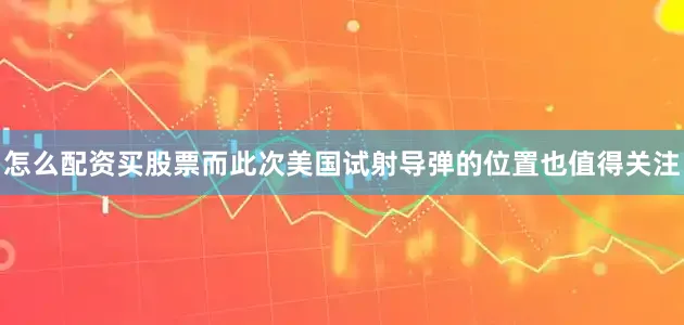 怎么配资买股票而此次美国试射导弹的位置也值得关注