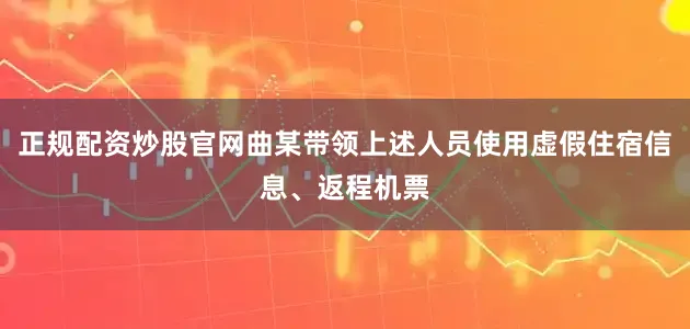 正规配资炒股官网曲某带领上述人员使用虚假住宿信息、返程机票