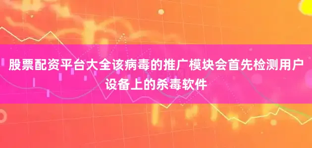 股票配资平台大全该病毒的推广模块会首先检测用户设备上的杀毒软件
