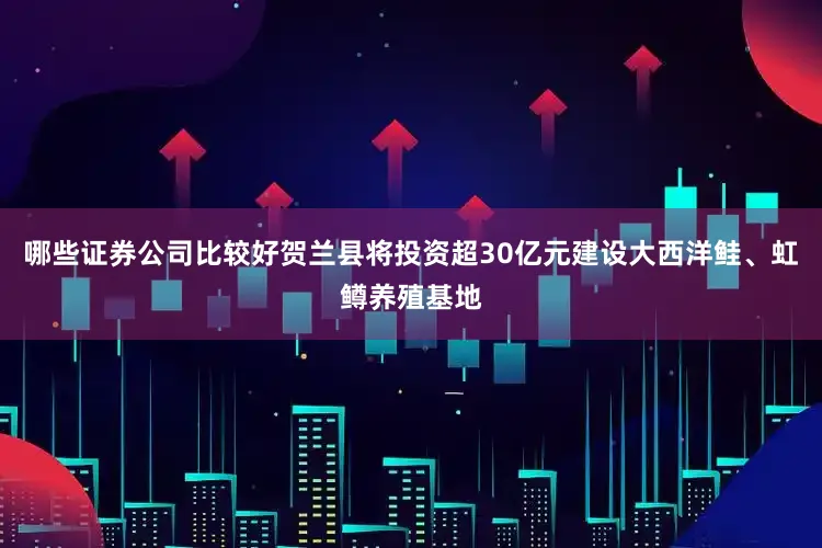 哪些证券公司比较好贺兰县将投资超30亿元建设大西洋鲑、虹鳟养殖基地
