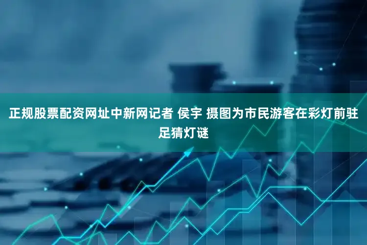 正规股票配资网址中新网记者 侯宇 摄图为市民游客在彩灯前驻足猜灯谜
