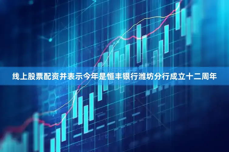 线上股票配资并表示今年是恒丰银行潍坊分行成立十二周年