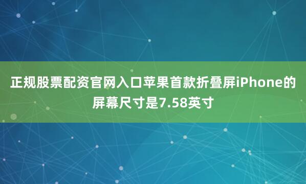 正规股票配资官网入口苹果首款折叠屏iPhone的屏幕尺寸是7.58英寸