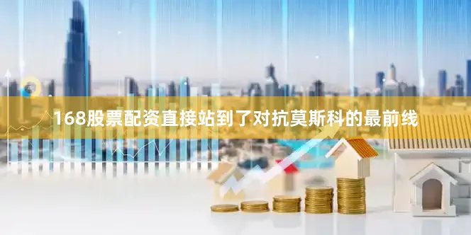 168股票配资直接站到了对抗莫斯科的最前线